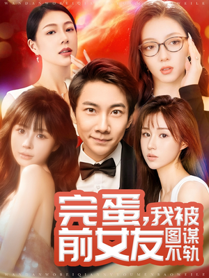 完蛋我被前女友图谋不轨（91集）短剧终极大放送合集