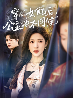 穿成女配后，公主她不伺候了（76集）短剧热播抢先看