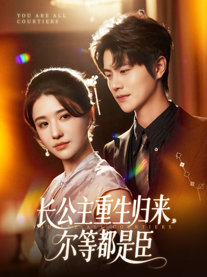 长公主重生归来尔等都是臣（111集）短剧后续更精彩