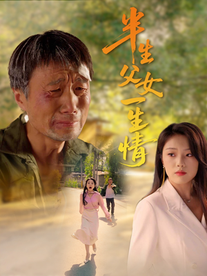 半生父女一生情（45集）精彩又上头的短剧来了